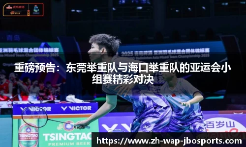 重磅预告：东莞举重队与海口举重队的亚运会小组赛精彩对决