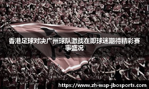 香港足球对决广州球队激战在即球迷期待精彩赛事盛况